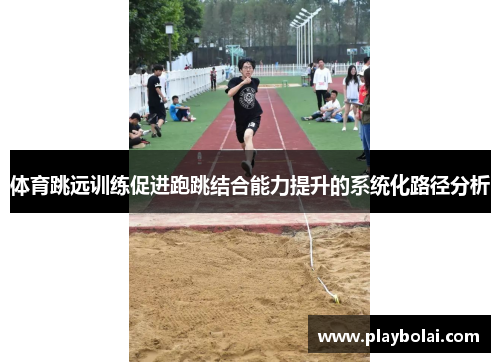 体育跳远训练促进跑跳结合能力提升的系统化路径分析